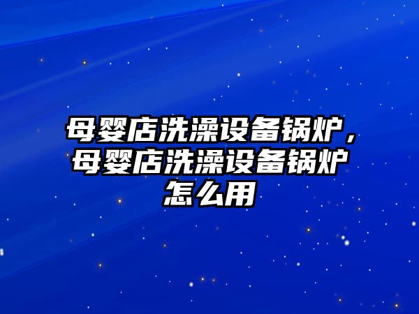 母嬰店洗澡設(shè)備鍋爐，母嬰店洗澡設(shè)備鍋爐怎么用