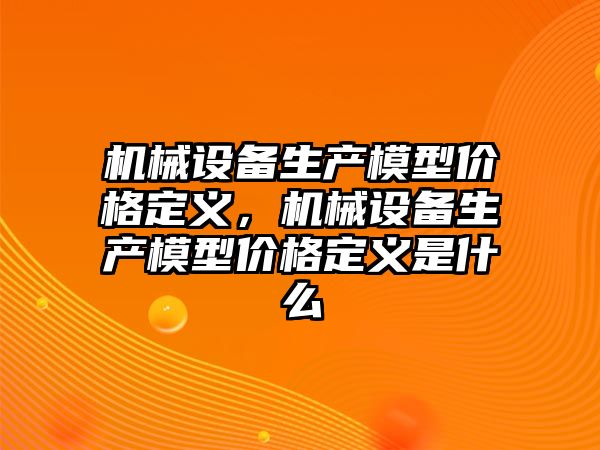 機械設(shè)備生產(chǎn)模型價格定義，機械設(shè)備生產(chǎn)模型價格定義是什么