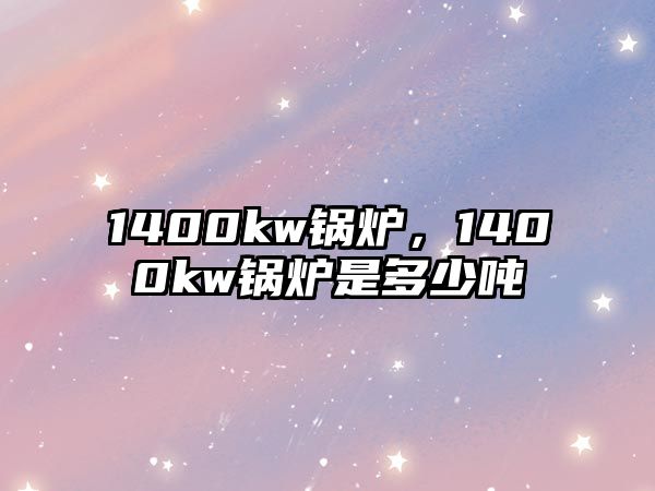 1400kw鍋爐，1400kw鍋爐是多少噸