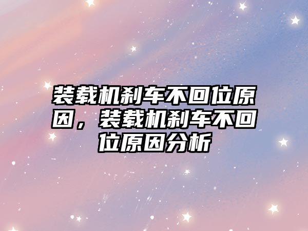 裝載機剎車不回位原因，裝載機剎車不回位原因分析