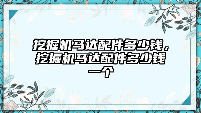 挖掘機(jī)馬達(dá)配件多少錢，挖掘機(jī)馬達(dá)配件多少錢一個(gè)