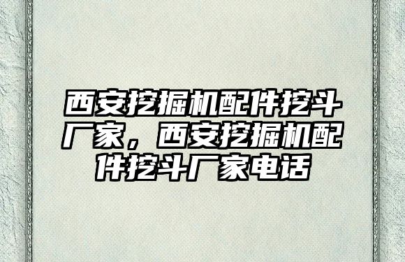 西安挖掘機配件挖斗廠家，西安挖掘機配件挖斗廠家電話