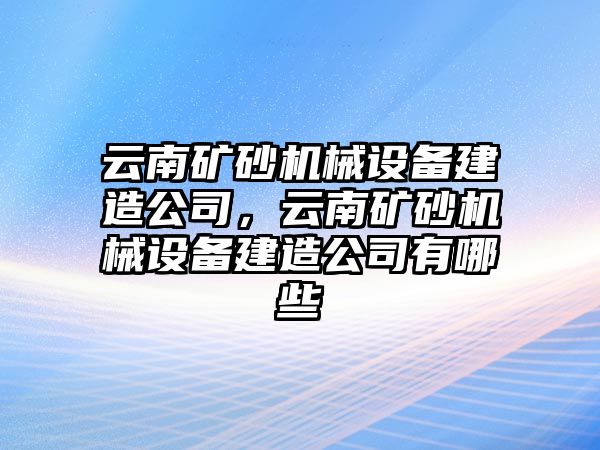 云南礦砂機(jī)械設(shè)備建造公司，云南礦砂機(jī)械設(shè)備建造公司有哪些