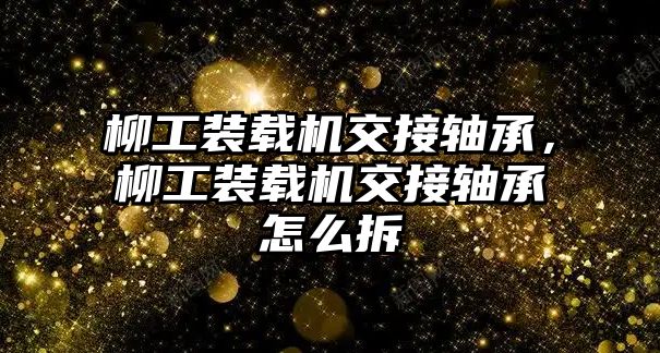 柳工裝載機交接軸承，柳工裝載機交接軸承怎么拆