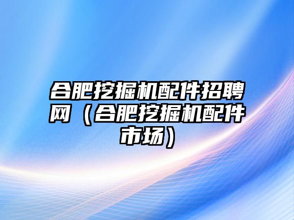 合肥挖掘機配件招聘網(wǎng)（合肥挖掘機配件市場）