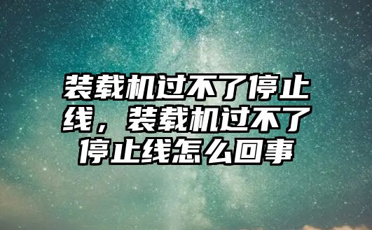 裝載機過不了停止線，裝載機過不了停止線怎么回事