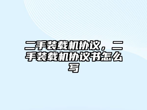 二手裝載機(jī)協(xié)議，二手裝載機(jī)協(xié)議書(shū)怎么寫(xiě)