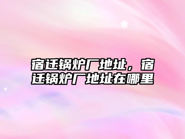 宿遷鍋爐廠地址，宿遷鍋爐廠地址在哪里