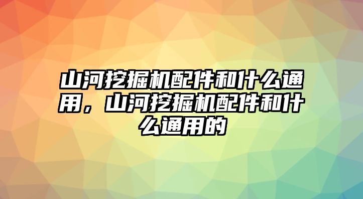 山河挖掘機配件和什么通用，山河挖掘機配件和什么通用的