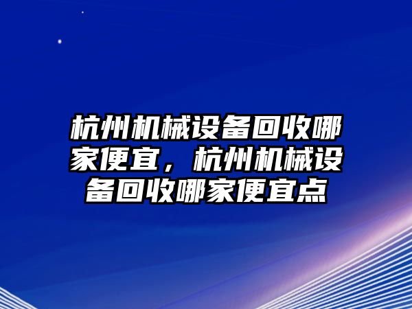 杭州機(jī)械設(shè)備回收哪家便宜，杭州機(jī)械設(shè)備回收哪家便宜點(diǎn)