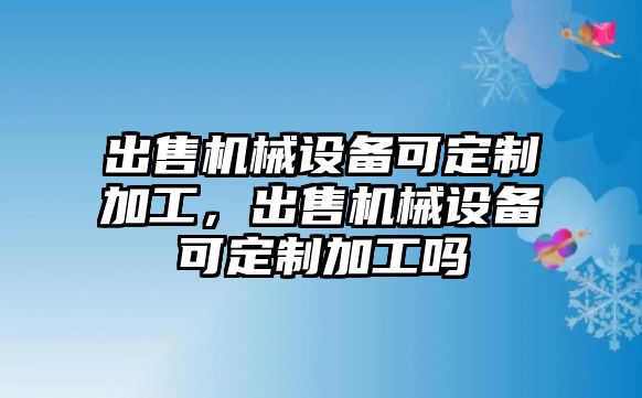 出售機械設(shè)備可定制加工，出售機械設(shè)備可定制加工嗎