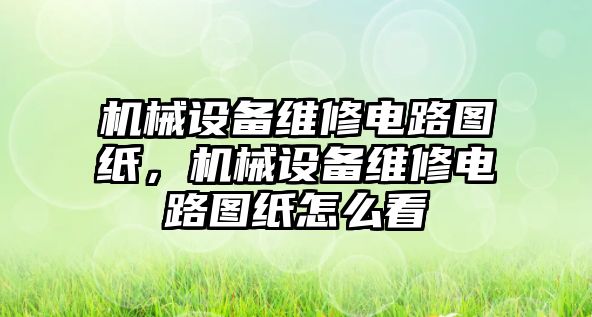 機械設(shè)備維修電路圖紙，機械設(shè)備維修電路圖紙怎么看