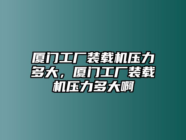 廈門工廠裝載機壓力多大，廈門工廠裝載機壓力多大啊