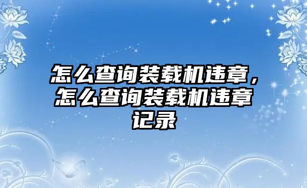 怎么查詢裝載機(jī)違章，怎么查詢裝載機(jī)違章記錄