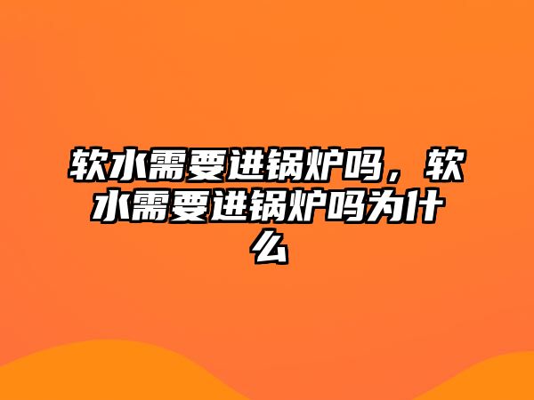 軟水需要進鍋爐嗎，軟水需要進鍋爐嗎為什么