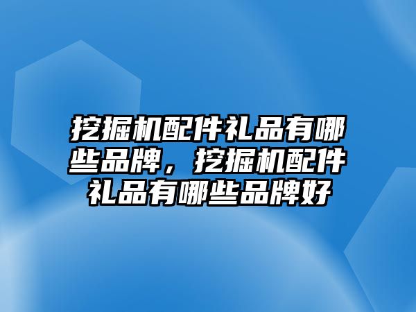 挖掘機(jī)配件禮品有哪些品牌，挖掘機(jī)配件禮品有哪些品牌好