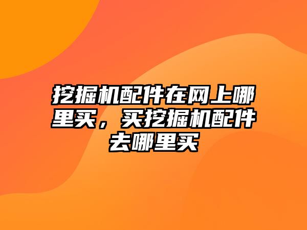 挖掘機配件在網(wǎng)上哪里買，買挖掘機配件去哪里買