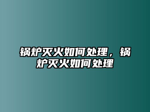 鍋爐滅火如何處理，鍋爐滅火如何處理