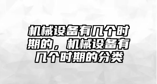 機(jī)械設(shè)備有幾個時期的，機(jī)械設(shè)備有幾個時期的分類