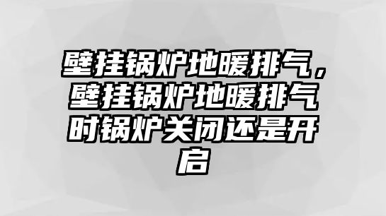 壁掛鍋爐地暖排氣，壁掛鍋爐地暖排氣時(shí)鍋爐關(guān)閉還是開(kāi)啟