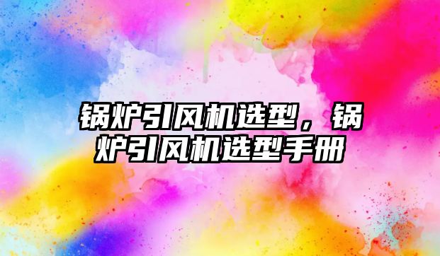 鍋爐引風(fēng)機(jī)選型，鍋爐引風(fēng)機(jī)選型手冊(cè)