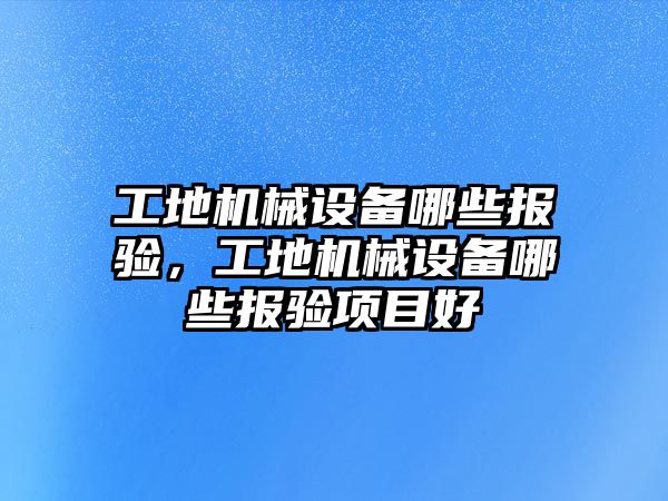 工地機械設備哪些報驗，工地機械設備哪些報驗項目好