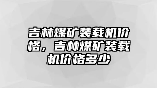 吉林煤礦裝載機(jī)價(jià)格，吉林煤礦裝載機(jī)價(jià)格多少