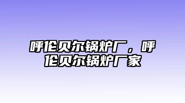 呼倫貝爾鍋爐廠，呼倫貝爾鍋爐廠家