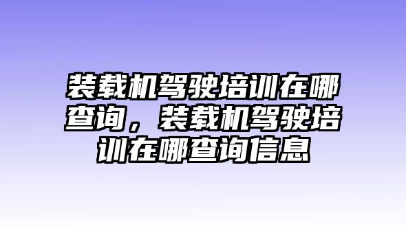 裝載機駕駛培訓(xùn)在哪查詢，裝載機駕駛培訓(xùn)在哪查詢信息