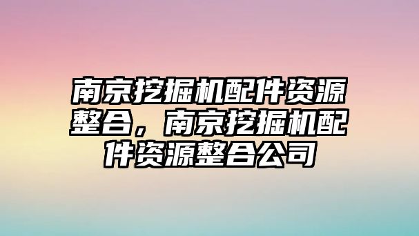 南京挖掘機(jī)配件資源整合，南京挖掘機(jī)配件資源整合公司