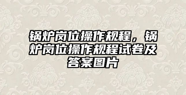 鍋爐崗位操作規(guī)程，鍋爐崗位操作規(guī)程試卷及答案圖片