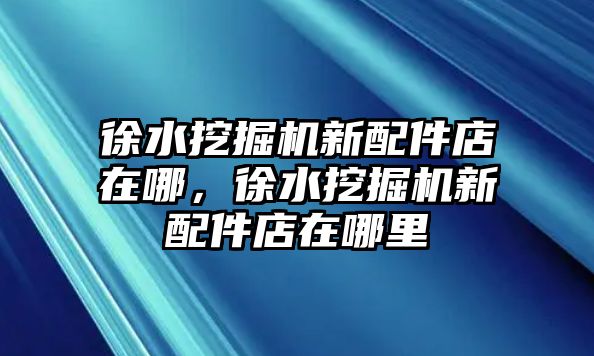 徐水挖掘機(jī)新配件店在哪，徐水挖掘機(jī)新配件店在哪里