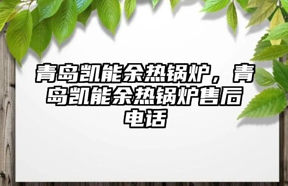 青島凱能余熱鍋爐，青島凱能余熱鍋爐售后電話