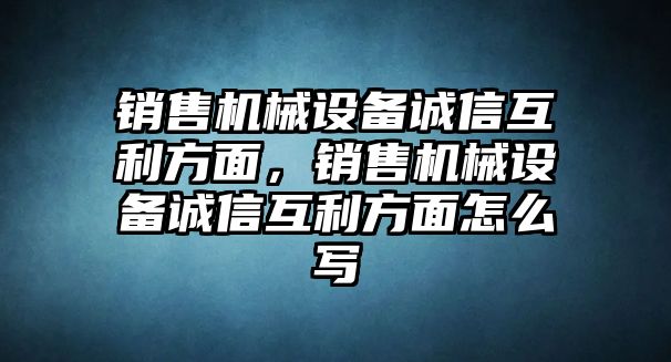 銷售機(jī)械設(shè)備誠信互利方面，銷售機(jī)械設(shè)備誠信互利方面怎么寫