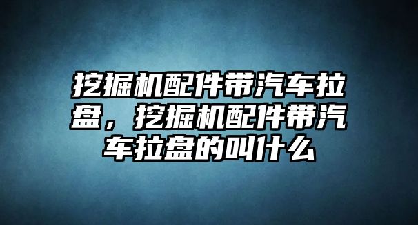 挖掘機(jī)配件帶汽車?yán)P，挖掘機(jī)配件帶汽車?yán)P的叫什么