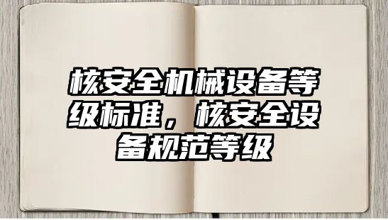 核安全機械設備等級標準，核安全設備規(guī)范等級