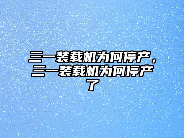 三一裝載機(jī)為何停產(chǎn)，三一裝載機(jī)為何停產(chǎn)了