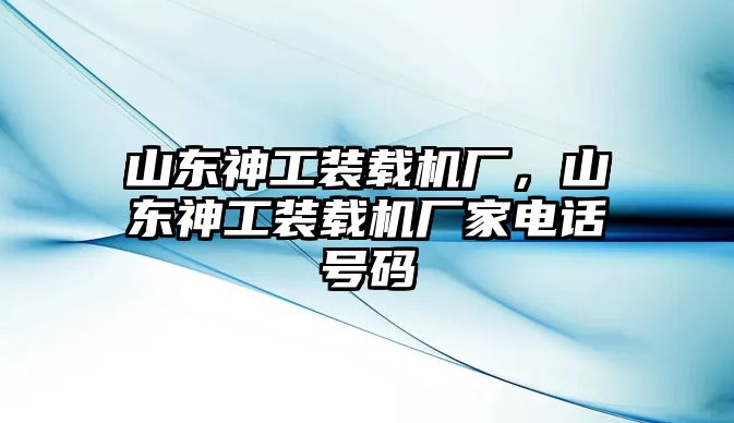 山東神工裝載機(jī)廠，山東神工裝載機(jī)廠家電話(huà)號(hào)碼