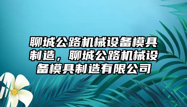 聊城公路機械設備模具制造，聊城公路機械設備模具制造有限公司