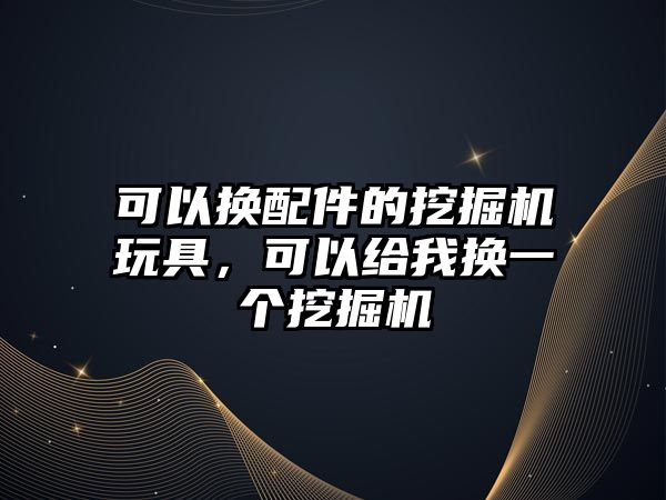 可以換配件的挖掘機玩具，可以給我換一個挖掘機