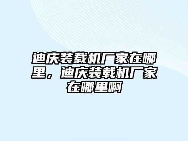 迪慶裝載機(jī)廠家在哪里，迪慶裝載機(jī)廠家在哪里啊