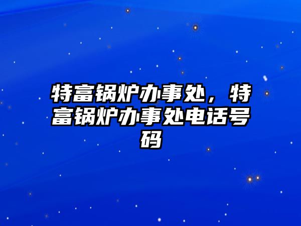 特富鍋爐辦事處，特富鍋爐辦事處電話號(hào)碼