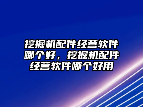 挖掘機(jī)配件經(jīng)營(yíng)軟件哪個(gè)好，挖掘機(jī)配件經(jīng)營(yíng)軟件哪個(gè)好用