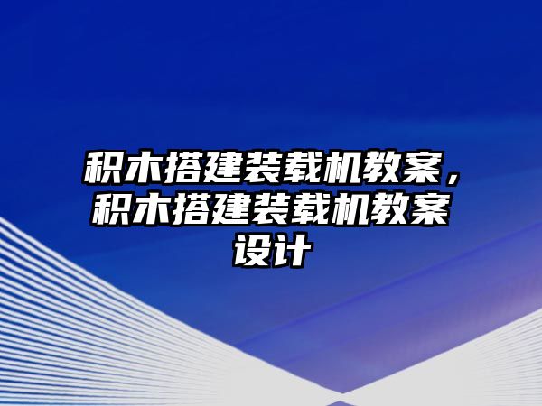 積木搭建裝載機(jī)教案，積木搭建裝載機(jī)教案設(shè)計(jì)