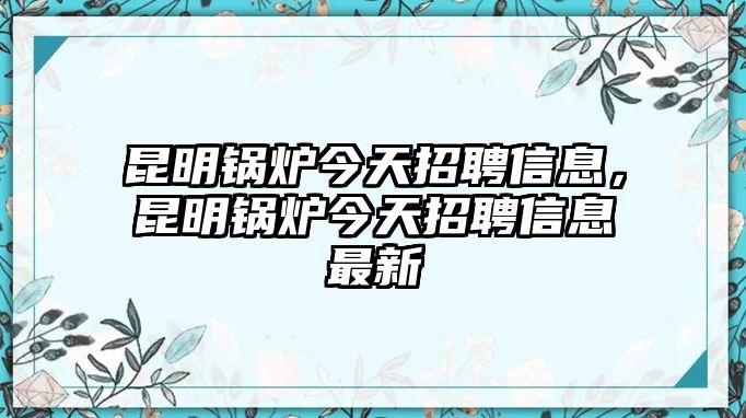 昆明鍋爐今天招聘信息，昆明鍋爐今天招聘信息最新