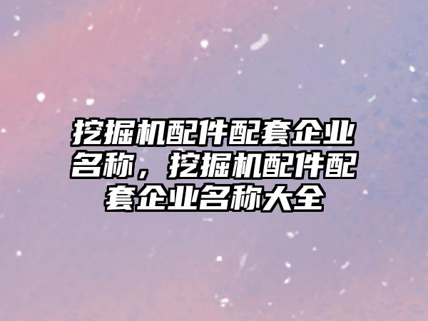 挖掘機(jī)配件配套企業(yè)名稱，挖掘機(jī)配件配套企業(yè)名稱大全