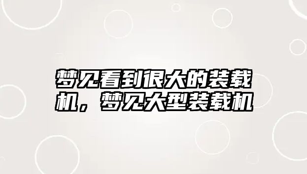 夢(mèng)見(jiàn)看到很大的裝載機(jī)，夢(mèng)見(jiàn)大型裝載機(jī)