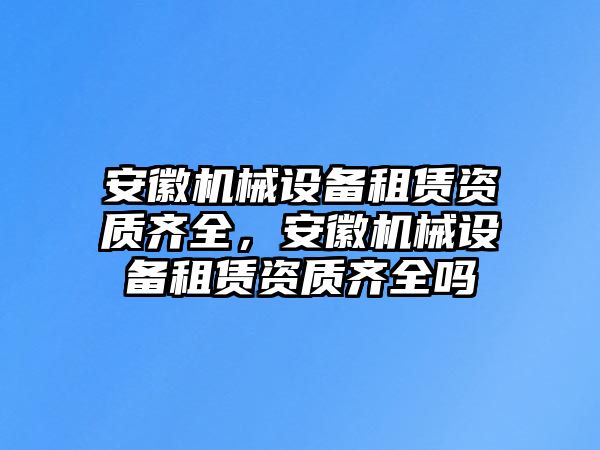 安徽機(jī)械設(shè)備租賃資質(zhì)齊全，安徽機(jī)械設(shè)備租賃資質(zhì)齊全嗎