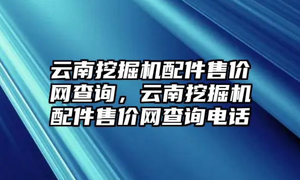 云南挖掘機配件售價網(wǎng)查詢，云南挖掘機配件售價網(wǎng)查詢電話