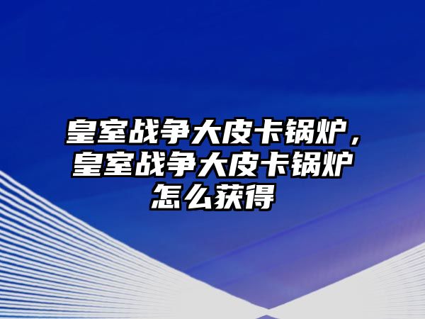 皇室戰(zhàn)爭(zhēng)大皮卡鍋爐，皇室戰(zhàn)爭(zhēng)大皮卡鍋爐怎么獲得